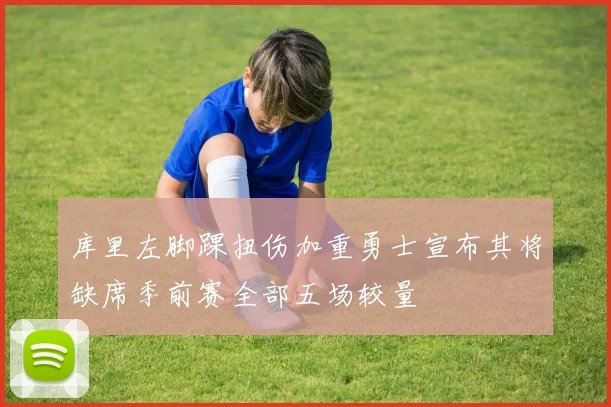 库里左脚踝扭伤加重勇士宣布其将缺席季前赛全部五场较量