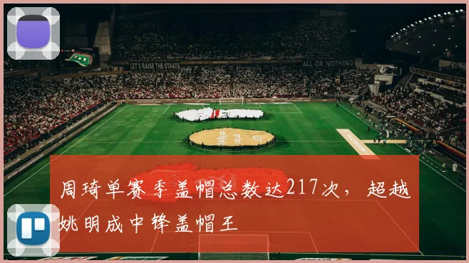 周琦单赛季盖帽总数达217次，超越姚明成中锋盖帽王