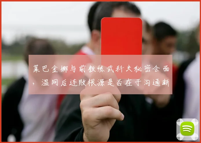 莱巴金娜与前教练武科夫秘密会面，温网后连败根源是否在于沟通断裂？