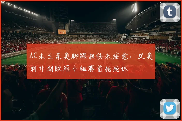 AC米兰莱奥脚踝扭伤未痊愈，皮奥利计划欧冠小组赛首轮轮休