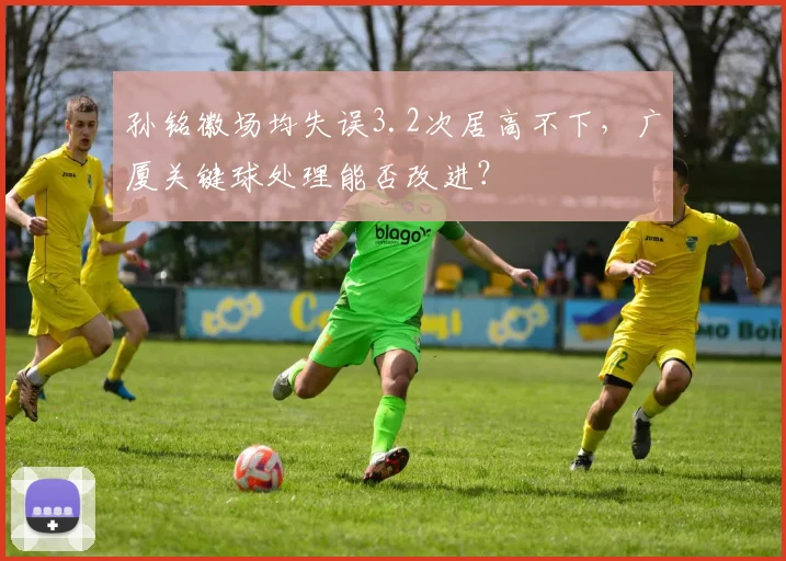 孙铭徽场均失误3.2次居高不下，广厦关键球处理能否改进？