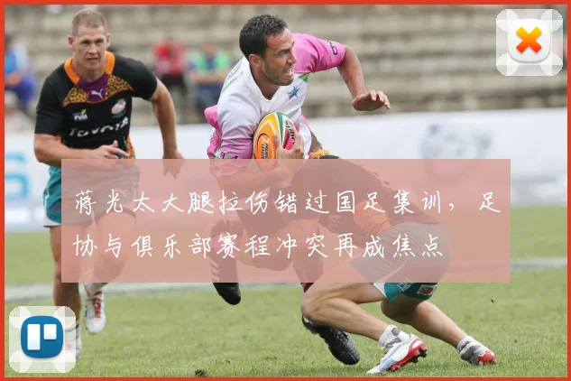 蒋光太大腿拉伤错过国足集训，足协与俱乐部赛程冲突再成焦点