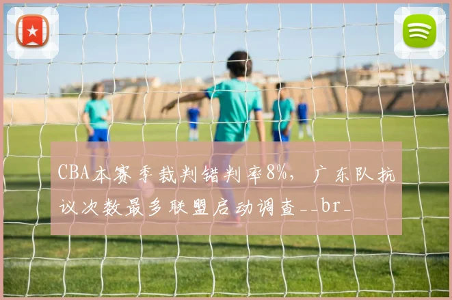 CBA本赛季裁判错判率8%，广东队抗议次数最多联盟启动调查__br_