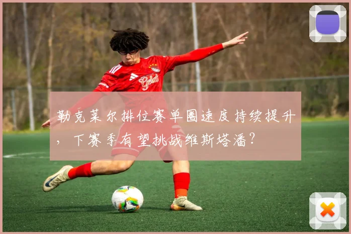 勒克莱尔排位赛单圈速度持续提升，下赛季有望挑战维斯塔潘？